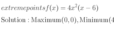The extreme points of f(x)=4x^2(x-6) are Maximum(0,0),Minimum(4,-128)